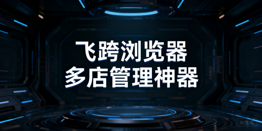 飞跨浏览器:跨境多店铺批量操作稳效之选