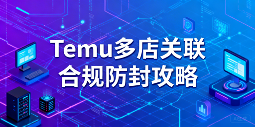 2026最新Temu多店关联规则及合规防封指南