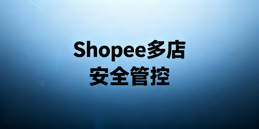 Shopee多人店铺安全：子母账号全流程管控指南