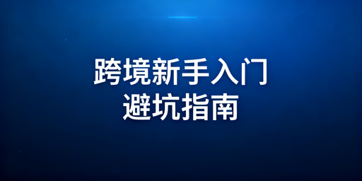 跨境电商新手入门避坑：三步路径与实用工具指南