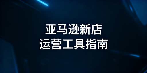 亚马逊新店铺:全链路选品运营工具必备清单