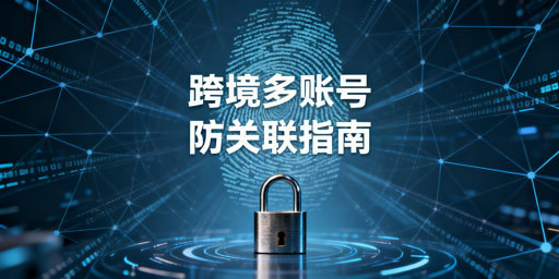 跨境电商多账号防关联：破解浏览器指纹检测
