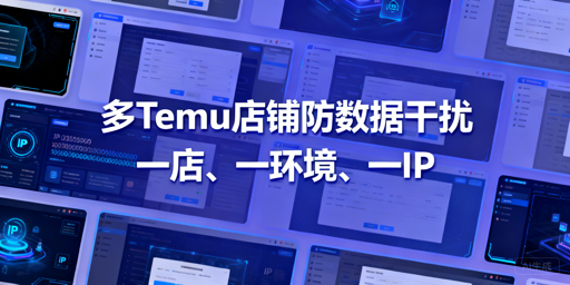Temu多店铺防数据干扰：首推飞跨浏览器