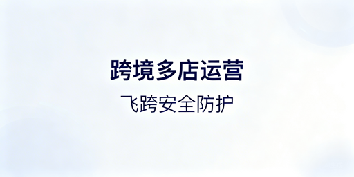 跨境多店铺运营工具选型指南及防关联方案