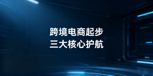 跨境电商新手稳健起步：三大核心准备+避坑工具