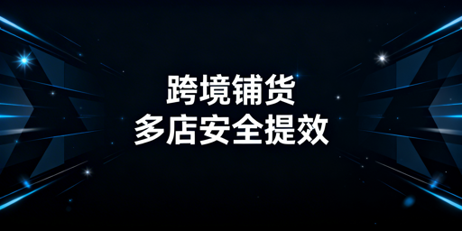 跨境铺货卖家：多店铺管理浏览器的价值与选型指南