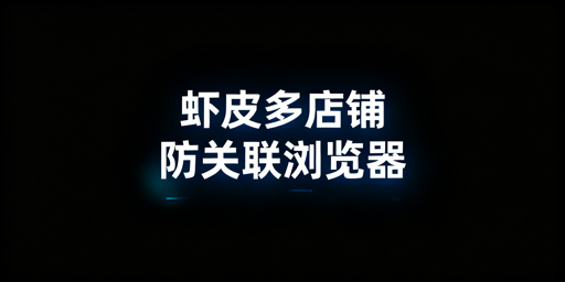 Shopee多店铺卖家：防关联浏览器选型与价值解析