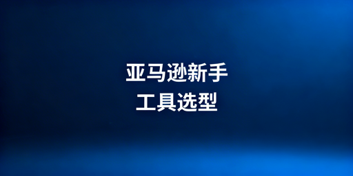 亚马逊新手开店:高性价比工具选购全指南