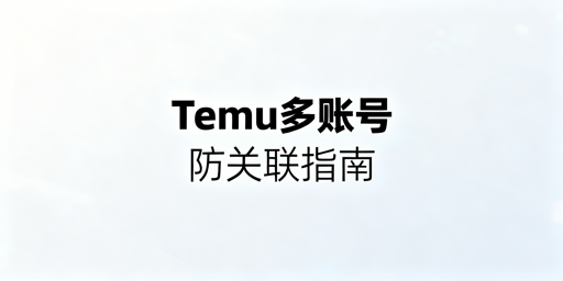 Temu多账号防关联全攻略:四大维度隔离与风控