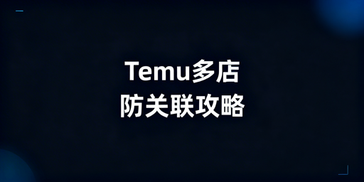 2026Temu多店铺防关联全指南：合规避连坐