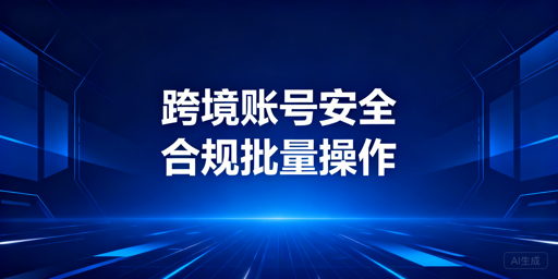 跨境卖家批量操作账号安全保障全指南