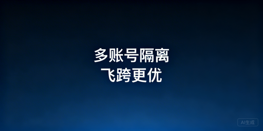 跨境多账号隔离:飞跨浏览器优于虚拟机成从业者首选