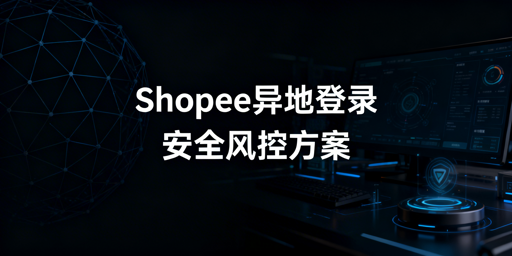 Shopee多人异地安全登录：风控逻辑与实操方案