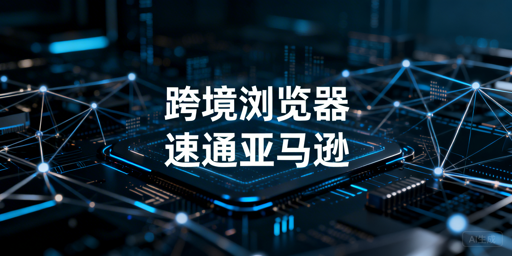 跨境电商浏览器：亚马逊后台加载慢的解决指南与飞跨推荐
