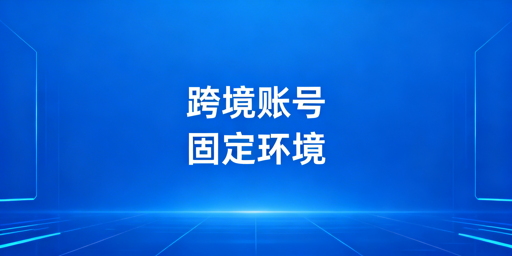 跨境电商账号异地登录防风控全攻略