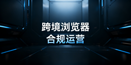 《跨境电商浏览器合规使用指南：防关联避运营风险》