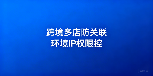 异地团队跨境多店铺：账号安全与防关联实操指南