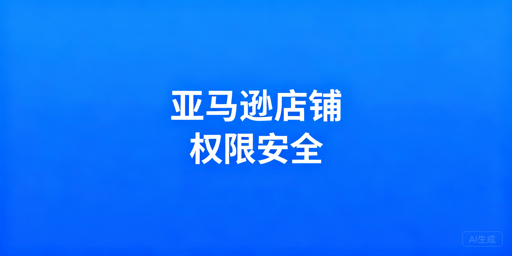 亚马逊店铺多人管理：安全权限体系搭建指南