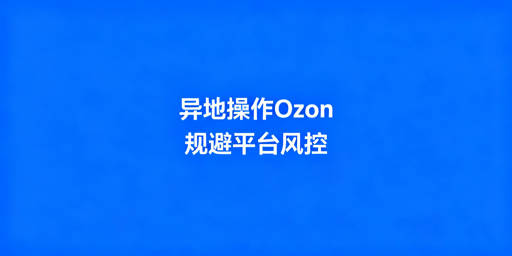 2026年出差异地操作Ozon规避平台风控实操指南