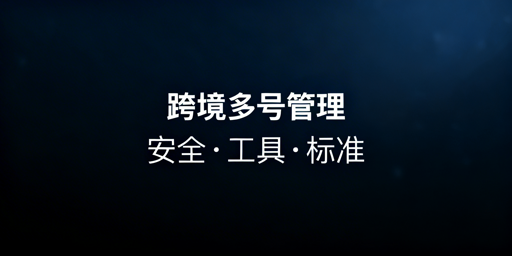 单人高效管理跨境电商多账号：防关联与提效指南