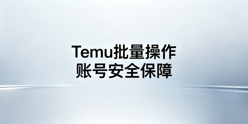 Temu批量操作:账号安全保障与合规运营指南
