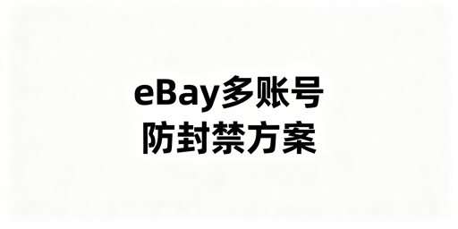 eBay多账号防封禁：四大原则与实操方案