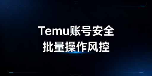 Temu卖家账号安全指南:批量操作与防关联