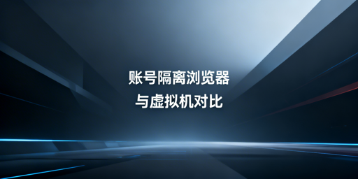 账号隔离浏览器与虚拟机：防关联差异及工具推荐
