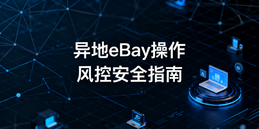 出差异地操作eBay：防账号受限安全指南