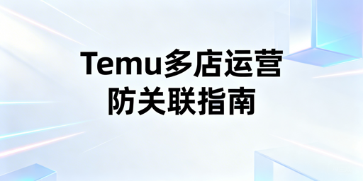 Temu多店运营：关联风险规避与合规全攻略