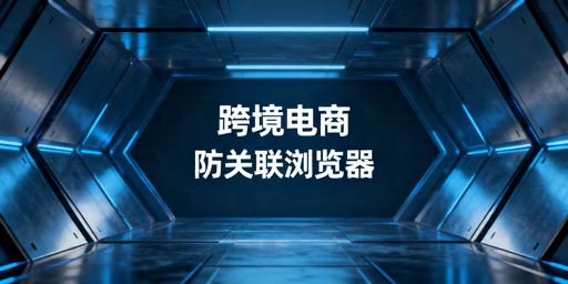 2026年跨境电商防关联浏览器哪个好用?
