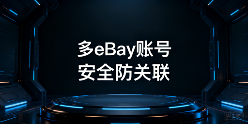 eBay多账号安全登录防关联方案解析及工具推荐