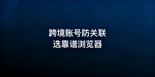 跨境电商防关联浏览器：无法100%防关联，选对护账号安全