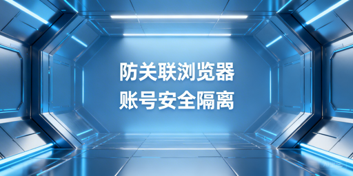 防关联浏览器原理、选型及使用全指南