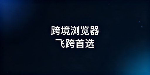 紫鸟替代跨境电商浏览器推荐：飞跨优先及场景选型