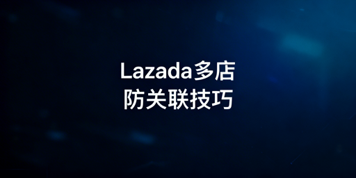 Lazada多店铺账号防关联：全维度防护方案