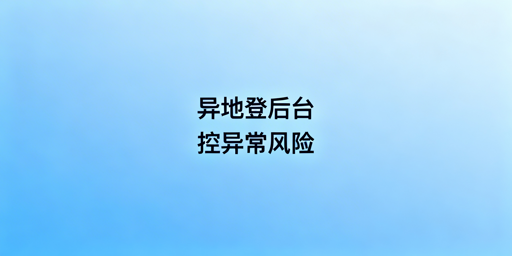 多人异地登录电商后台:风控异常防控实操全方案