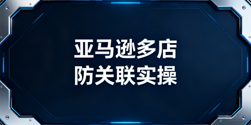 亚马逊多店铺防关联：核心逻辑与全维度实操方案