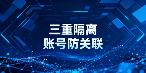 多账号防关联浏览器:原理、效果及选型指南