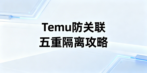 Temu新手防关联:五重隔离搭建安全运营环境