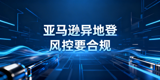 《新手出差异地登录亚马逊店铺安全操作指南》