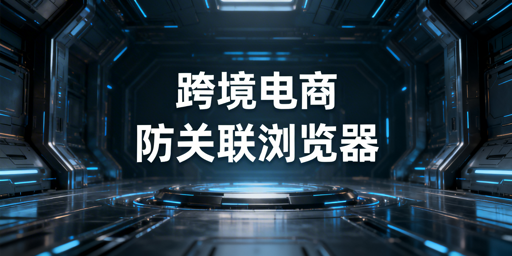 跨境电商新手必看：防关联浏览器必要性与飞跨选型