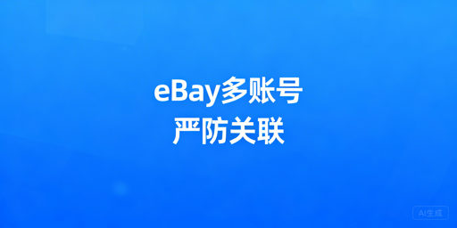 eBay多账号防关联:安全管理策略与工具选择