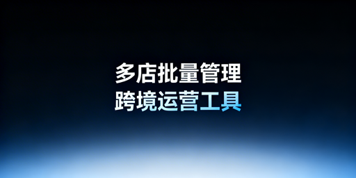 跨境电商多店铺批量管理核心工具盘点与选型指南