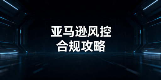 亚马逊风控规避方案 全维度合规运营实操指南