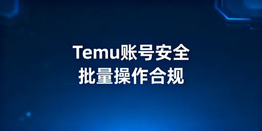 Temu批量操作：账号安全合规防护指南