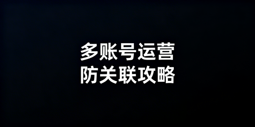 亚马逊新手多账号防关联实操全指南