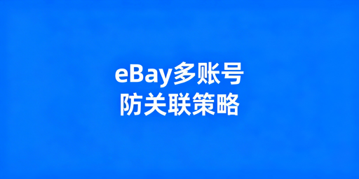 eBay多账号防关联：概念解析与六大核心措施