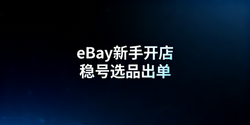 eBay新手店铺起步全攻略:合规稳号+快速出单
