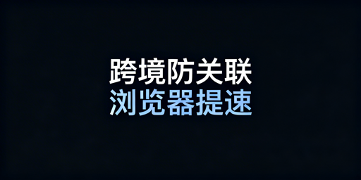 跨境专用浏览器：加载慢的原因、提速方案及推荐